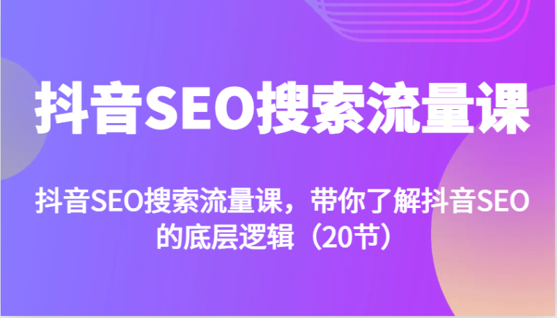 抖音SEO搜索流量课，带你了解抖音SEO的底层逻辑（20节）-副业库