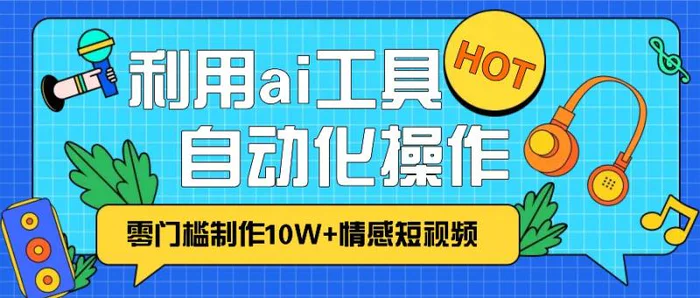 1分钟教你利用ai工具免费制作10W+情感视频,自动化批量操作,效率提升10倍！-副业库