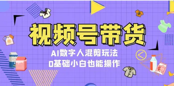 视频号带货，AI数字人混剪玩法，0基础小白也能操作-副业库