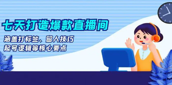 七天打造爆款直播间：涵盖打标签、留人技巧、起号逻辑等核心要点-副业库