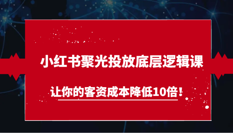 小红书聚光投放底层逻辑课，让你的客资成本降低10倍！-副业库