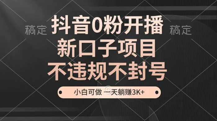 抖音0粉开播，新口子，不违规不封号， 小白可做，一天躺赚3k+-副业库