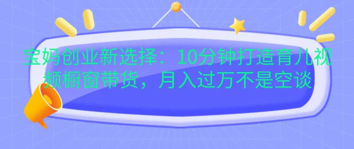 宝妈创业新选择：10分钟打造育儿视频橱窗带货，月入过万不是空谈-副业库