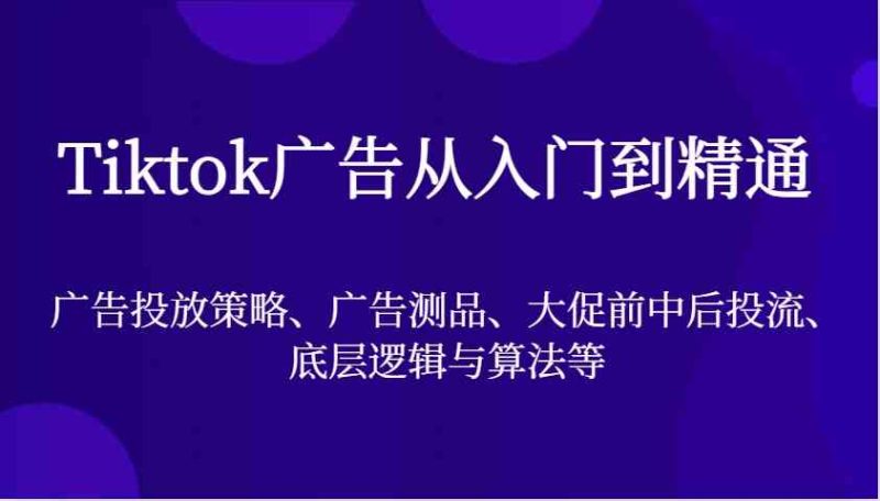 Tiktok广告从入门到精通，广告投放策略、广告测品、大促前中后投流、底层逻辑与算法等-副业库