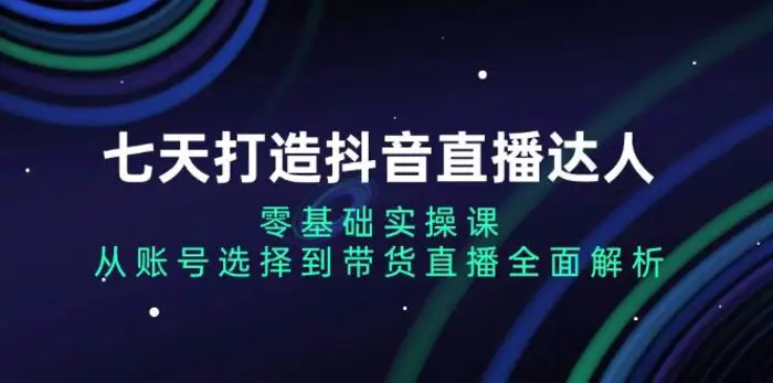 七天打造抖音直播达人：零基础实操课，从账号选择到带货直播全面解析-副业库