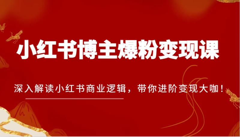 小红书博主爆粉变现课，深入解读小红书商业逻辑，带你进阶变现大咖！-副业库
