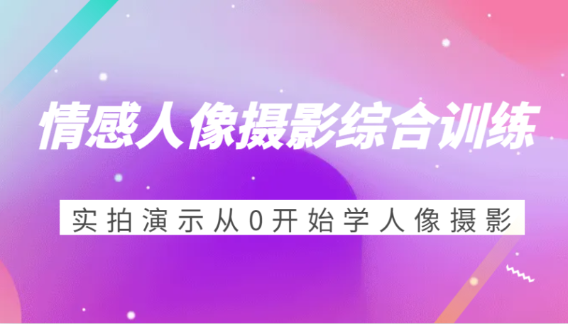 情感人像摄影综合训练，实拍演示从0开始学人像摄影（24节）-副业库