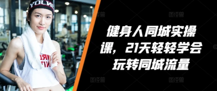 健身人同城实操课，21天轻轻学会玩转同城流量-副业库
