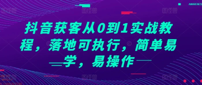 抖音获客从0到1实战教程，落地可执行，简单易学，易操作-副业库
