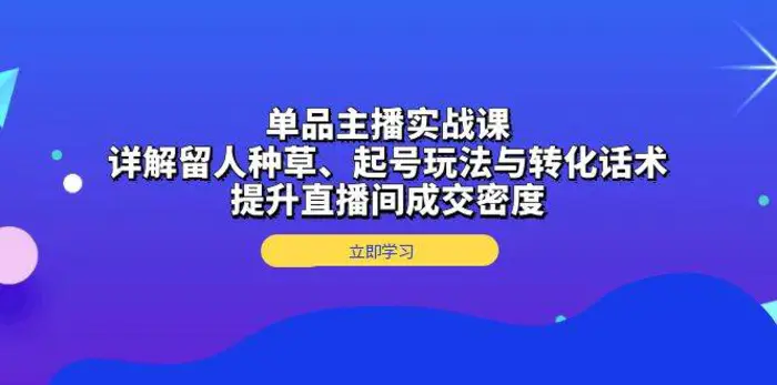 单品主播实战课：详解留人种草、起号玩法与转化话术，提升直播间成交密度-副业库