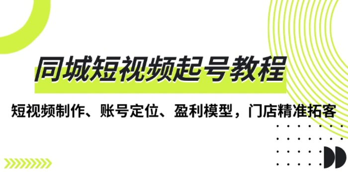 （13560期）同城短视频起号教程，短视频制作、账号定位、盈利模型，门店精准拓客-副业库