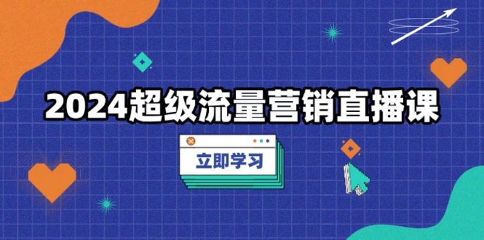 （13558期）2024超级流量营销直播课，低成本打法，提升流量转化率，案例拆解爆款-副业库