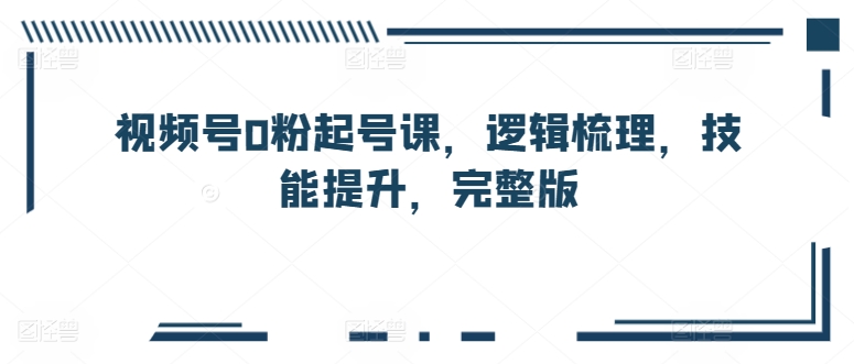 视频号0粉起号课，逻辑梳理，技能提升，完整版-副业库
