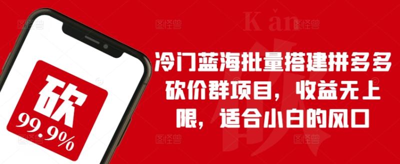 冷门蓝海批量搭建拼多多砍价群项目，收益无上限，适合小白的风口【揭秘】-副业库