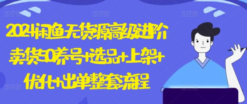 2024闲鱼无货源高级进阶卖货5.0.养号+选品+上架+优化+出单整套流程【揭秘】-副业库