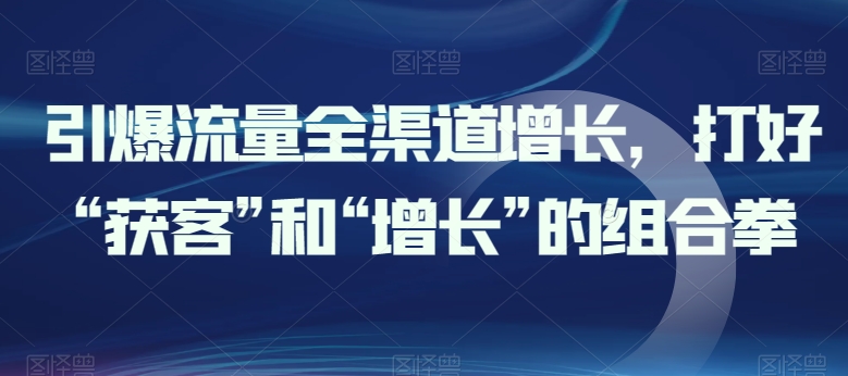引爆流量全渠道增长，打好“获客”和“增长”的组合拳-副业库