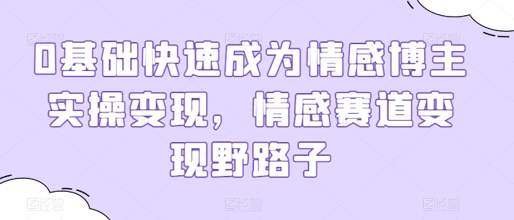 0基础快速成为情感博主实操变现，情感赛道变现野路子-副业库