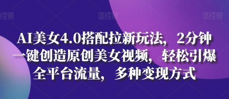 AI美女4.0搭配拉新玩法，2分钟一键创造原创美女视频，轻松引爆全平台流量，多种变现方式【揭秘】-副业库