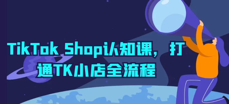 TikTok Shop认知课，打通TK小店全流程-副业库