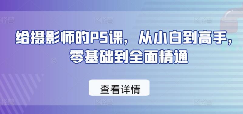 给摄影师的PS课，从小白到高手，零基础到全面精通-副业库