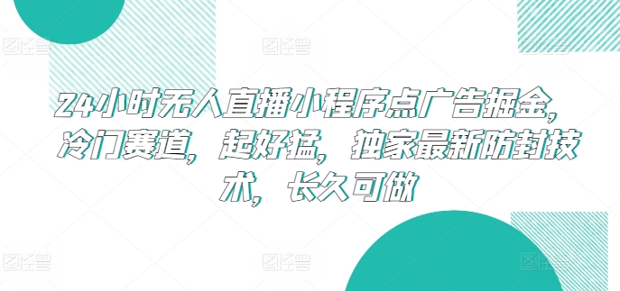 24小时无人直播小程序点广告掘金，冷门赛道，起好猛，独家最新防封技术，长久可做【揭秘】-副业库