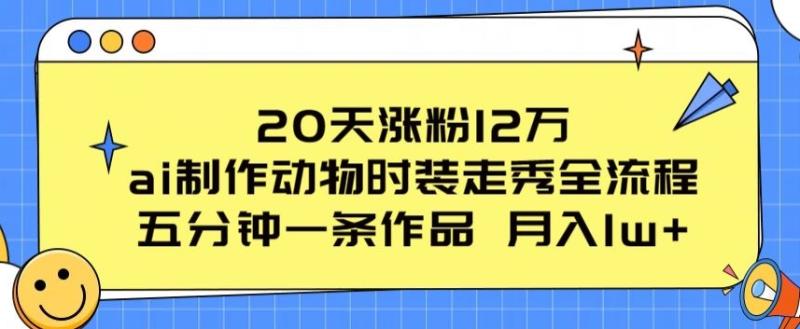 20天涨粉12万，ai制作动物时装走秀全流程，五分钟一条作品，流量大【揭秘】-副业库