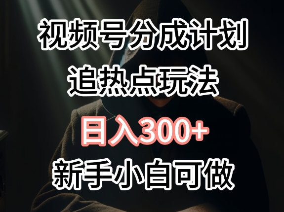 视频号最新追热点玩法，适合新手小白，快速获取收益-副业库