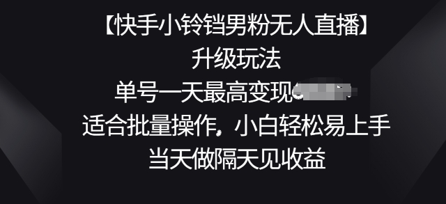 【快手小铃铛男粉无人直播】升级玩法，适合批量操作，小白轻松易上手，当天做隔天见收益-副业库