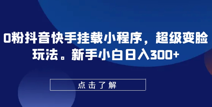 0粉抖音快手挂载小程序，超级变脸玩法，新手小白日入300+【揭秘】-副业库