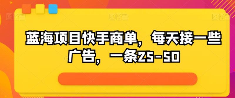 蓝海项目快手商单，每天接一些广告，一条25-50-副业库