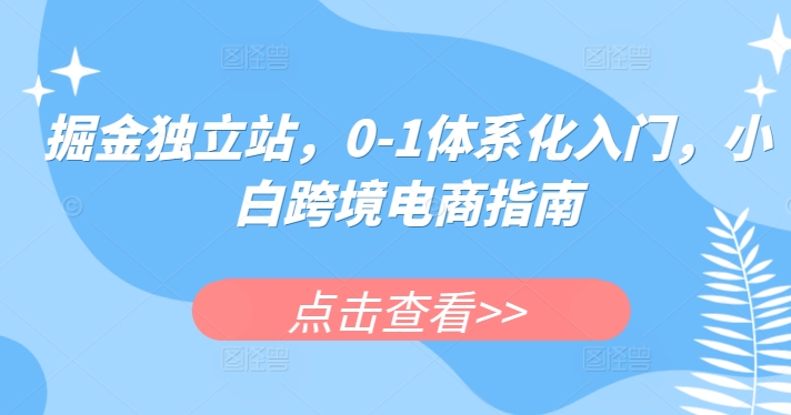 掘金独立站，0-1体系化入门，小白跨境电商指南-副业库