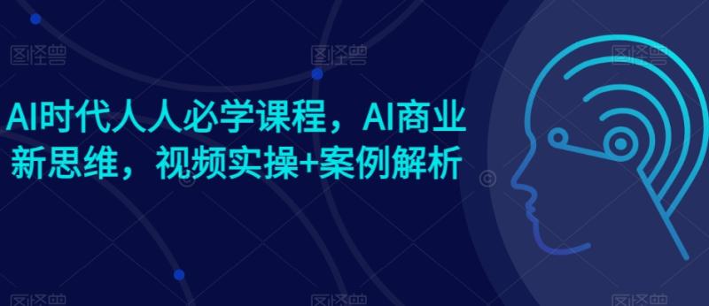 AI时代人人必学课程，AI商业新思维，视频实操+案例解析【赠AI商业爆款案例】-副业库