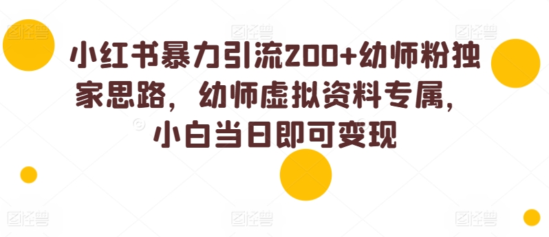小红书暴力引流200+幼师粉独家思路，幼师虚拟资料专属，小白当日即可变现-副业库