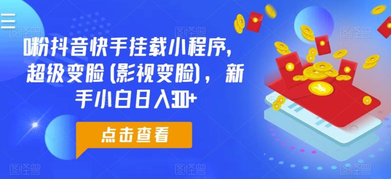 0粉抖音快手挂载小程序，超级变脸(影视变脸)，新手小白日入300+【揭秘】-副业库