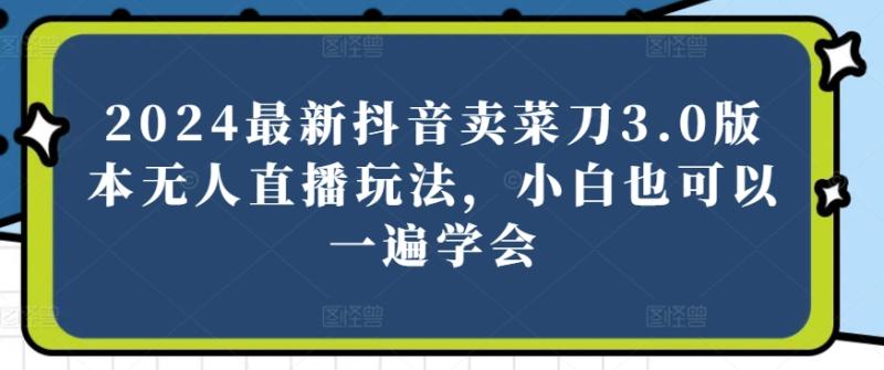 2024最新抖音卖菜刀3.0版本无人直播玩法，小白也可以一遍学会【揭秘】-副业库