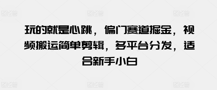 玩的就是心跳，偏门赛道掘金，视频搬运简单剪辑，多平台分发，适合新手小白【揭秘】-副业库