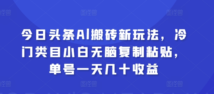 今日头条Al搬砖新玩法，冷门类目小白无脑复制粘贴，单号一天几十收益-副业库