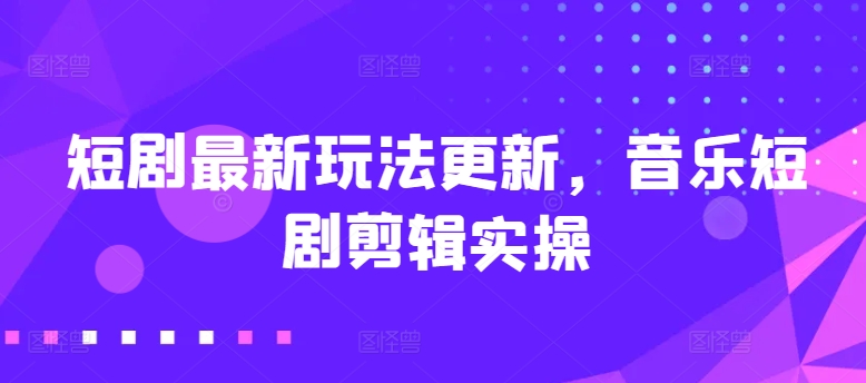 短剧最新玩法更新，音乐短剧剪辑实操【揭秘】-副业库