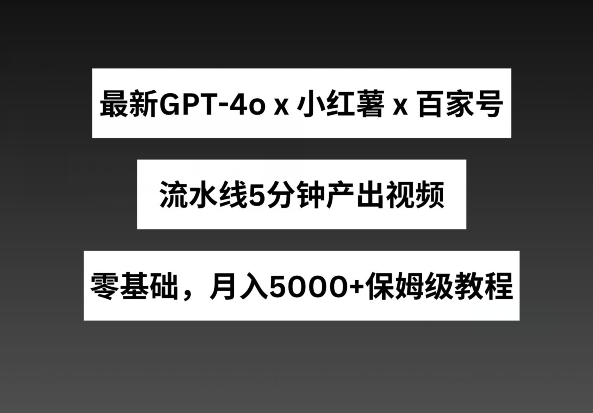 最新GPT4o结合小红书商单+百家号，流水线5分钟产出视频，月入5000+【揭秘】-副业库