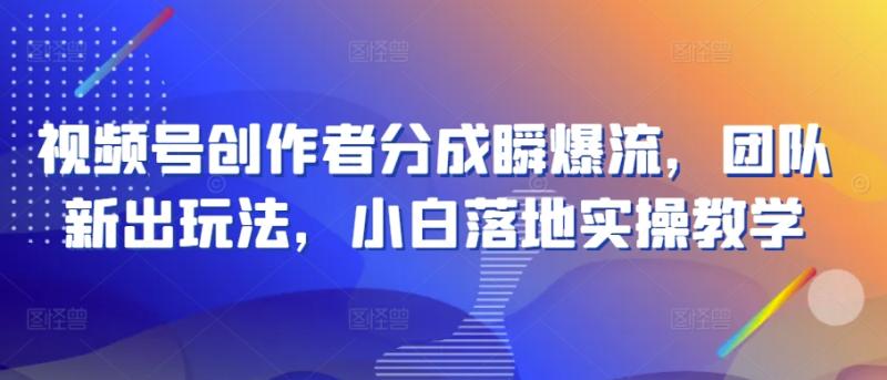 视频号创作者分成瞬爆流，团队新出玩法，小白落地实操教学【揭秘】-副业库