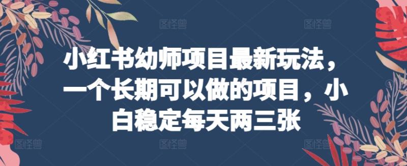 小红书幼师项目最新玩法，一个长期可以做的项目，小白稳定每天两三张-副业库