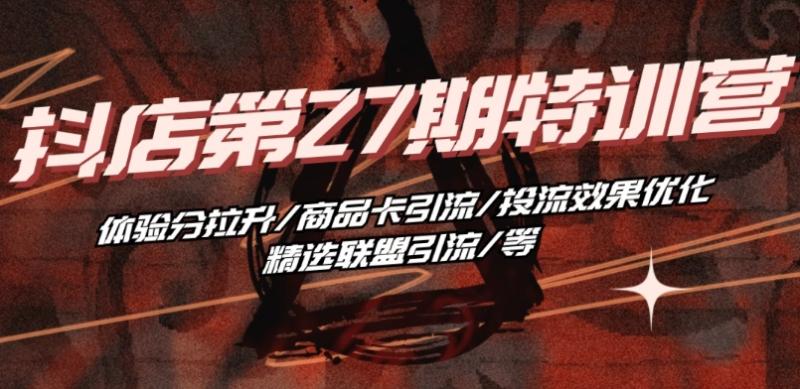 抖音小店·第27期特训营 体验分拉升/商品卡引流/投流效果优化/精选联盟引流/等-副业库