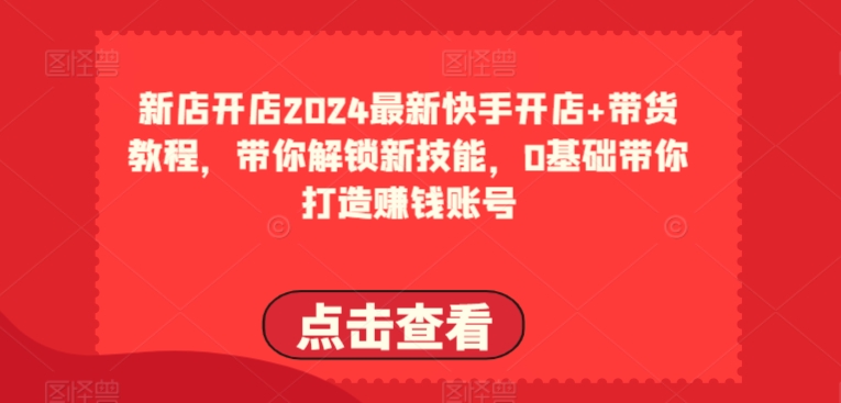 2024最新快手开店+带货教程，带你解锁新技能，0基础带你打造赚钱账号-副业库