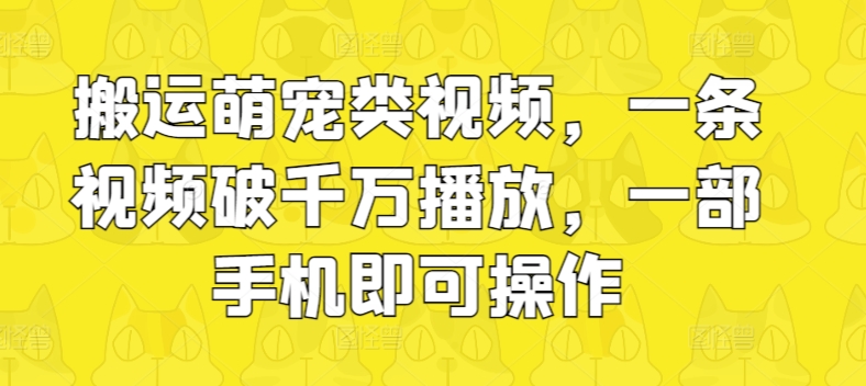 搬运萌宠类视频，一条视频破千万播放，一部手机即可操作-副业库