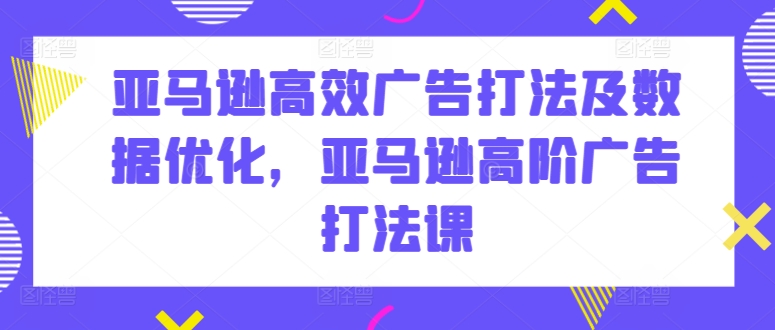 亚马逊高效广告打法及数据优化，亚马逊高阶广告打法课-副业库
