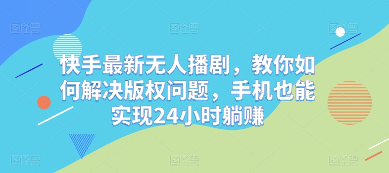 快手最新无人播剧，教你如何解决版权问题，手机也能实现24小时躺赚-副业库