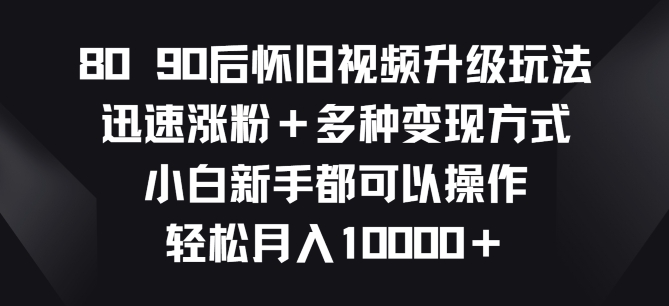 8090后怀旧视频升级玩法，迅速涨粉+多种变现方式，小白新手都可以操作-副业库