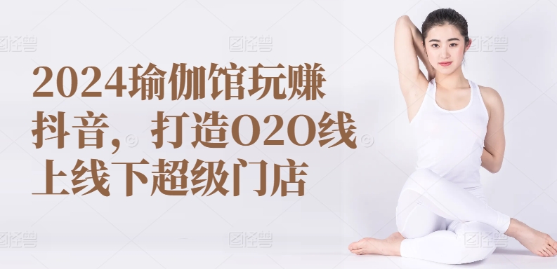 2024瑜伽馆玩赚抖音，打造O2O线上线下超级门店-副业库