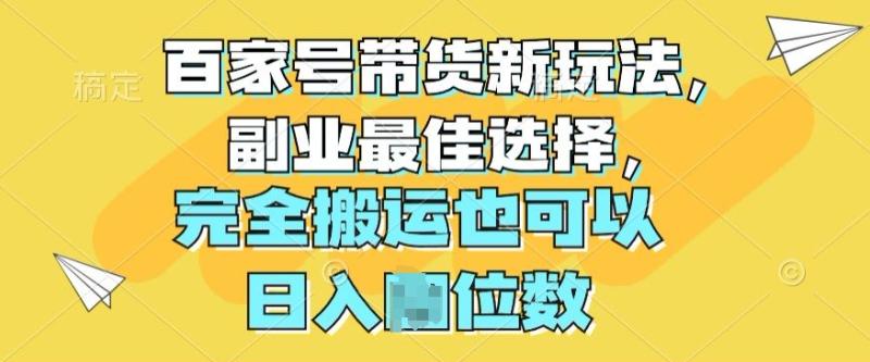 百家号带货新玩法，副业最佳选择，完全搬运也可以-副业库