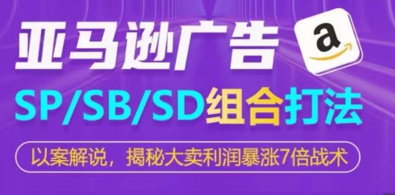 亚马逊SP/SB/SD广告组合打法，揭秘大卖利润暴涨7倍战术-副业库